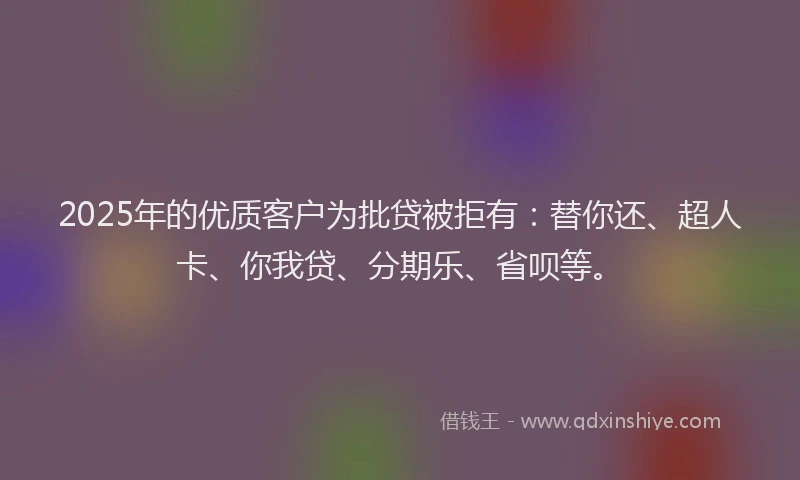 2025年的优质客户为批贷被拒有：替你还、超人卡、你我贷、分期乐、省呗等。