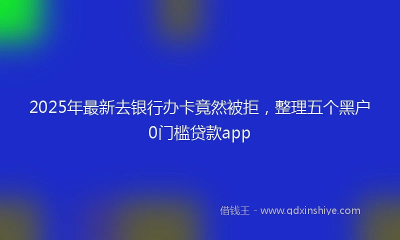 2025年最新去银行办卡竟然被拒，整理五个黑户0门槛贷款app