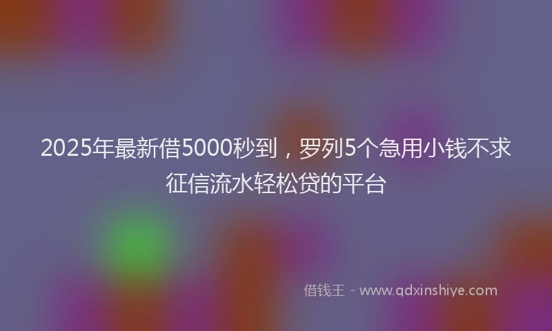 2025年最新借5000秒到，罗列5个急用小钱不求征信流水轻松贷的平台