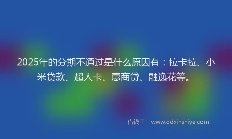 2025年的分期不通过是什么原因有：拉卡拉、小米贷款、超人卡、惠商贷、融逸花等。
