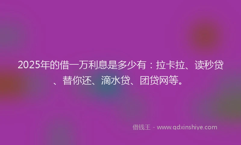 2025年的借一万利息是多少有：拉卡拉、读秒贷、替你还、滴水贷、团贷网等。