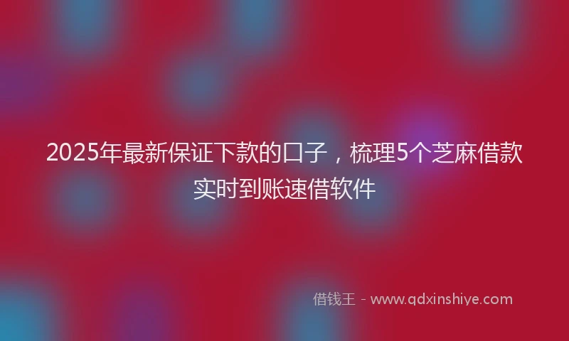 2025年最新保证下款的口子，梳理5个芝麻借款实时到账速借软件