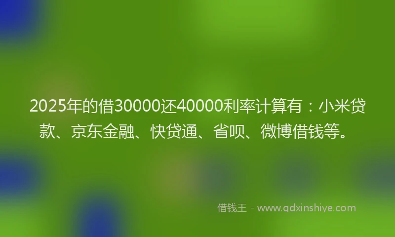 2025年的借30000还40000利率计算有：小米贷款、京东金融、快贷通、省呗、微博借钱等。