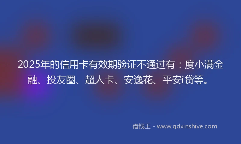 2025年的信用卡有效期验证不通过有：度小满金融、投友圈、超人卡、安逸花、平安i贷等。
