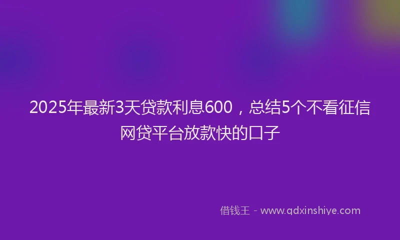 2025年最新3天贷款利息600，总结5个不看征信网贷平台放款快的口子