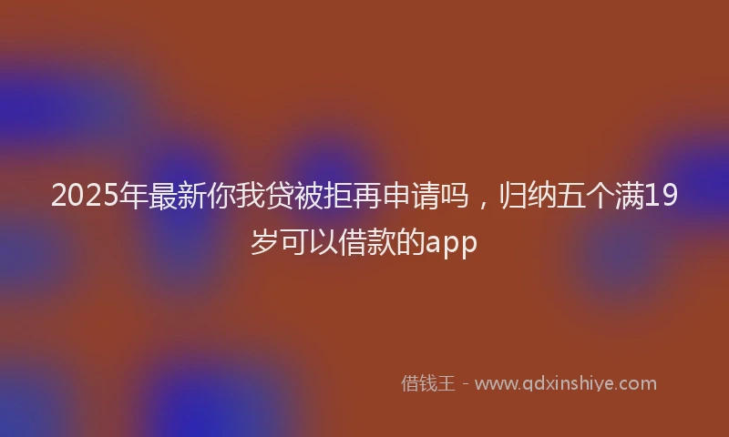 2025年最新你我贷被拒再申请吗，归纳五个满19岁可以借款的app