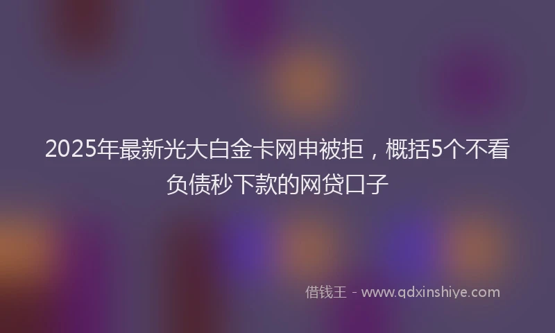 2025年最新光大白金卡网申被拒，概括5个不看负债秒下款的网贷口子