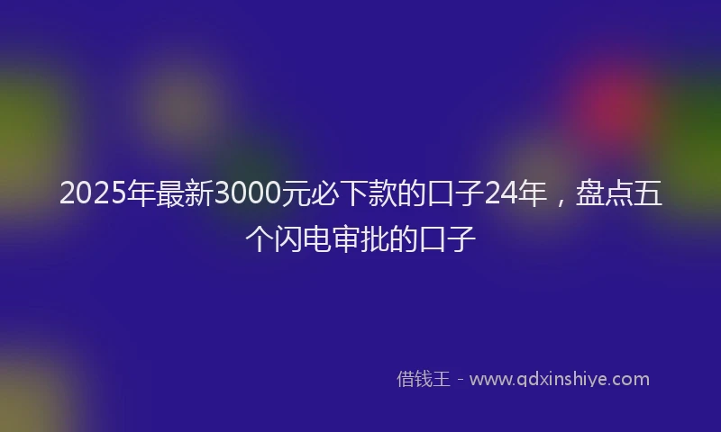 2025年最新3000元必下款的口子24年，盘点五个闪电审批的口子