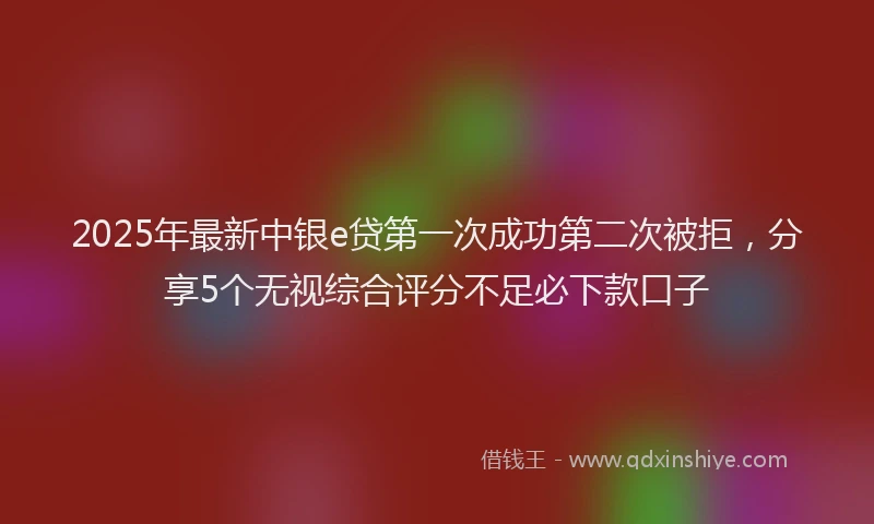 2025年最新中银e贷第一次成功第二次被拒，分享5个无视综合评分不足必下款口子
