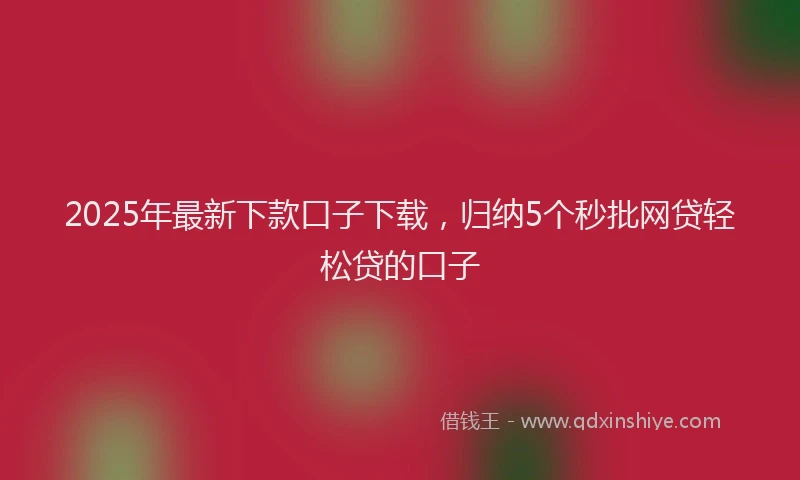 2025年最新下款口子下载，归纳5个秒批网贷轻松贷的口子