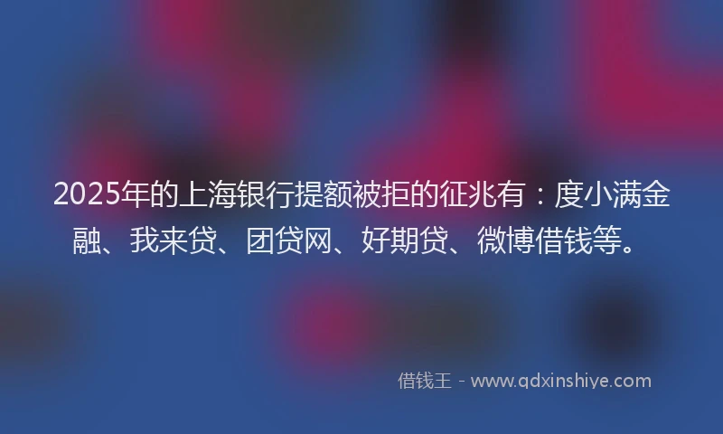 2025年的上海银行提额被拒的征兆有：度小满金融、我来贷、团贷网、好期贷、微博借钱等。