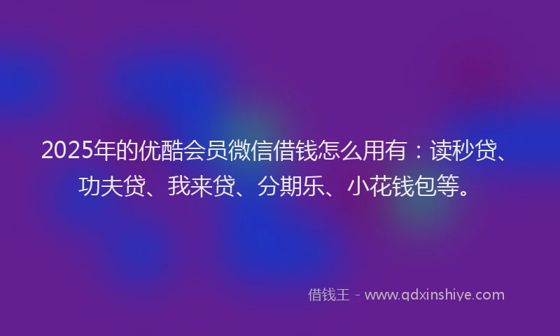 2025年的优酷会员微信借钱怎么用有：读秒贷、功夫贷、我来贷、分期乐、小花钱包等。
