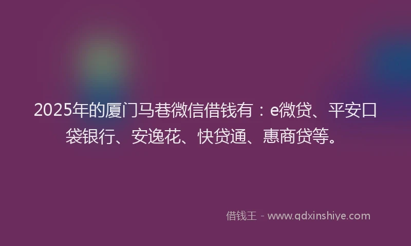 2025年的厦门马巷微信借钱有：e微贷、平安口袋银行、安逸花、快贷通、惠商贷等。