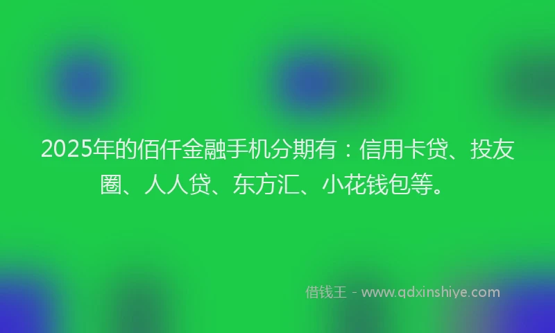 2025年的佰仟金融手机分期有：信用卡贷、投友圈、人人贷、东方汇、小花钱包等。