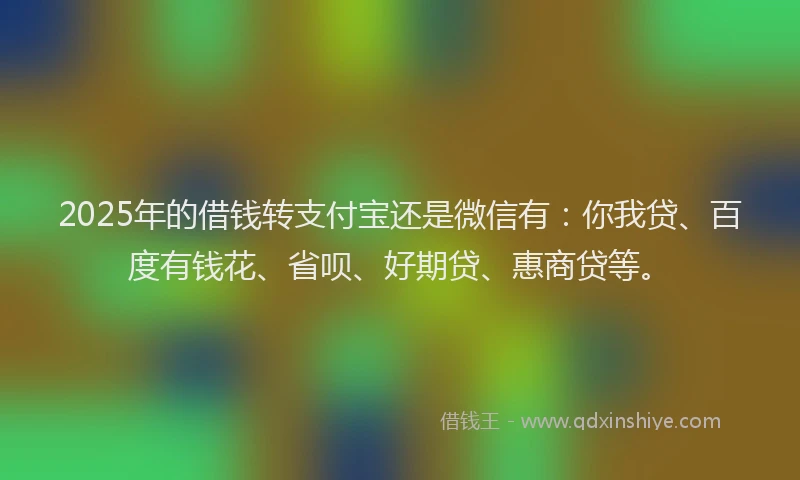 2025年的借钱转支付宝还是微信有：你我贷、百度有钱花、省呗、好期贷、惠商贷等。
