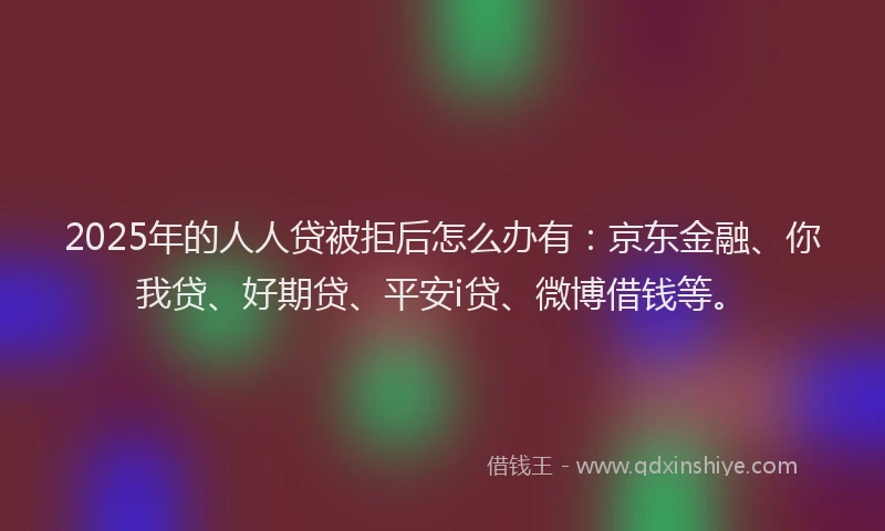 2025年的人人贷被拒后怎么办有：京东金融、你我贷、好期贷、平安i贷、微博借钱等。