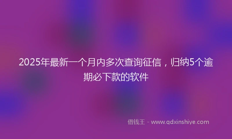 2025年最新一个月内多次查询征信，归纳5个逾期必下款的软件