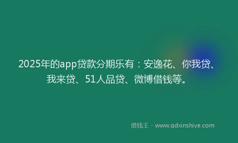 2025年的app贷款分期乐有：安逸花、你我贷、我来贷、51人品贷、微博借钱等。