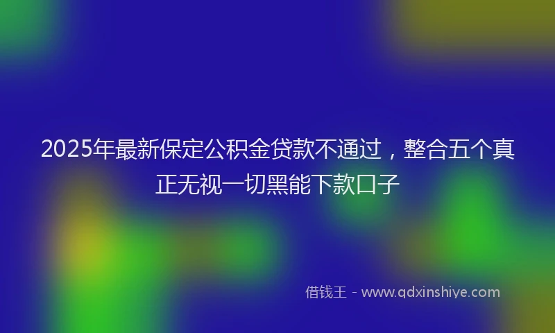 2025年最新保定公积金贷款不通过，整合五个真正无视一切黑能下款口子