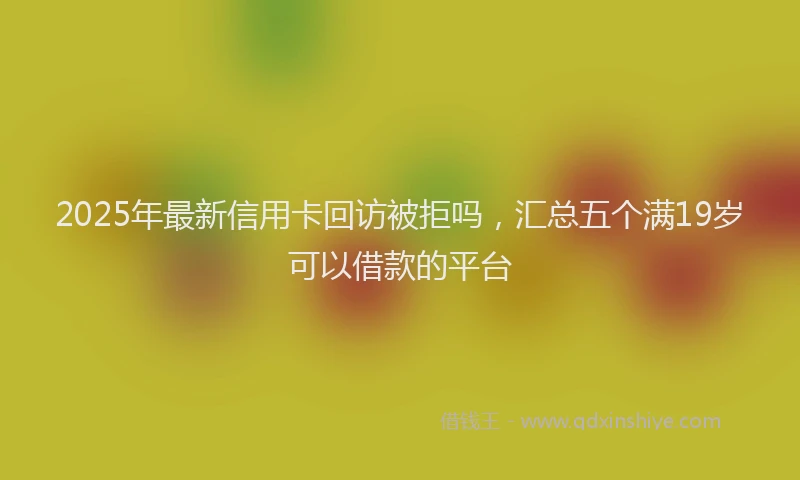 2025年最新信用卡回访被拒吗，汇总五个满19岁可以借款的平台