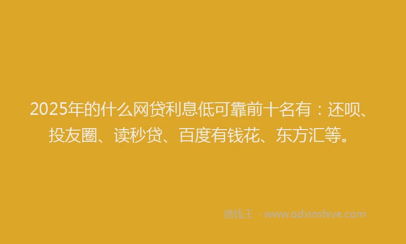 2025年的什么网贷利息低可靠前十名有：还呗、投友圈、读秒贷、百度有钱花、东方汇等。