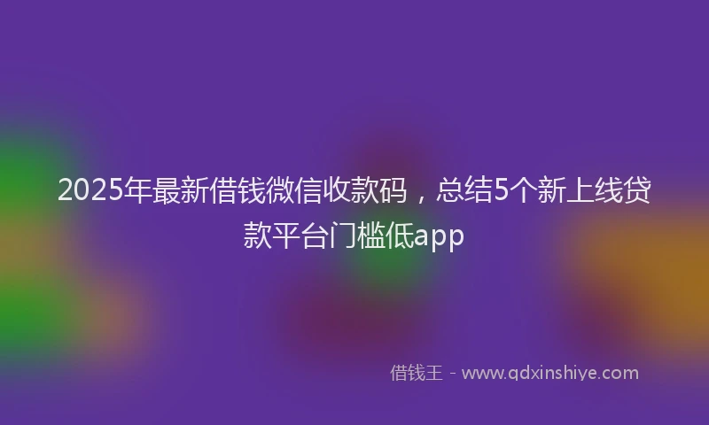 2025年最新借钱微信收款码，总结5个新上线贷款平台门槛低app
