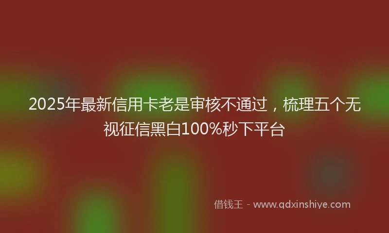2025年最新信用卡老是审核不通过，梳理五个无视征信黑白100%秒下平台