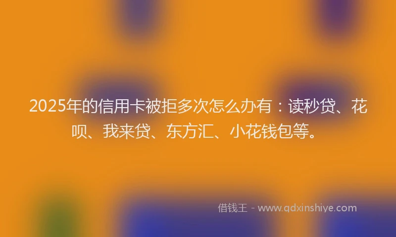 2025年的信用卡被拒多次怎么办有：读秒贷、花呗、我来贷、东方汇、小花钱包等。
