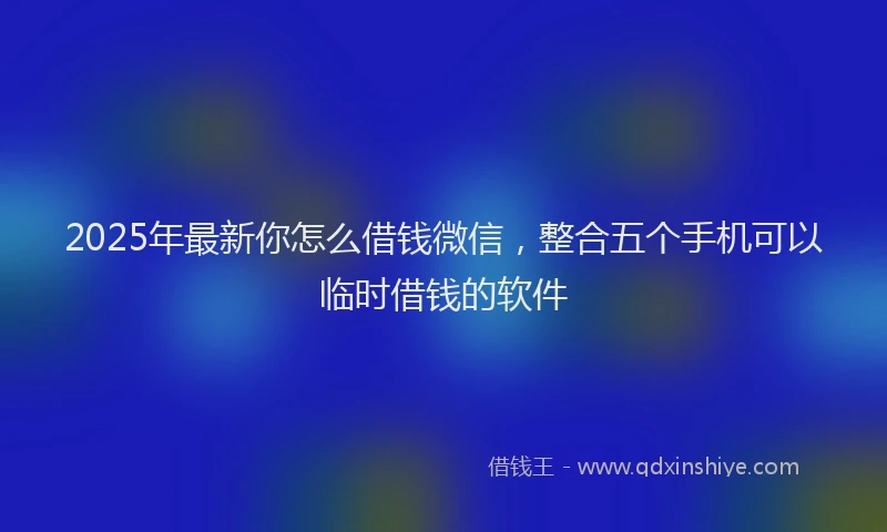 2025年最新你怎么借钱微信，整合五个手机可以临时借钱的软件
