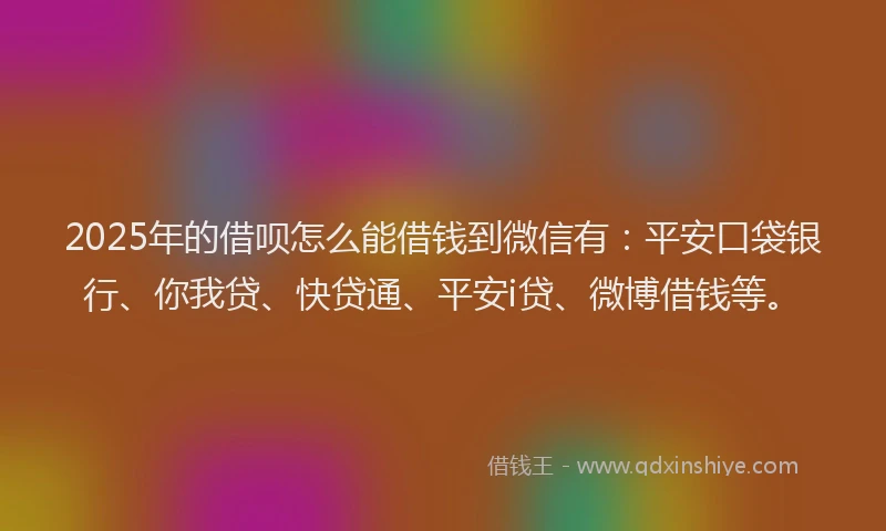 2025年的借呗怎么能借钱到微信有：平安口袋银行、你我贷、快贷通、平安i贷、微博借钱等。