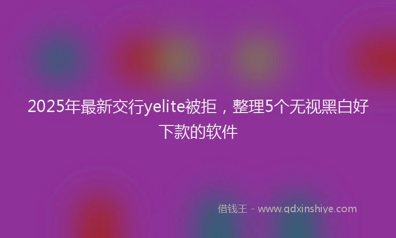 2025年最新交行yelite被拒，整理5个无视黑白好下款的软件