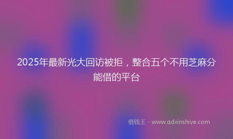 2025年最新光大回访被拒，整合五个不用芝麻分能借的平台