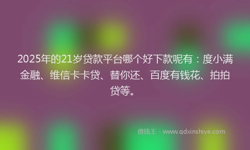 2025年的21岁贷款平台哪个好下款呢有：度小满金融、维信卡卡贷、替你还、百度有钱花、拍拍贷等。