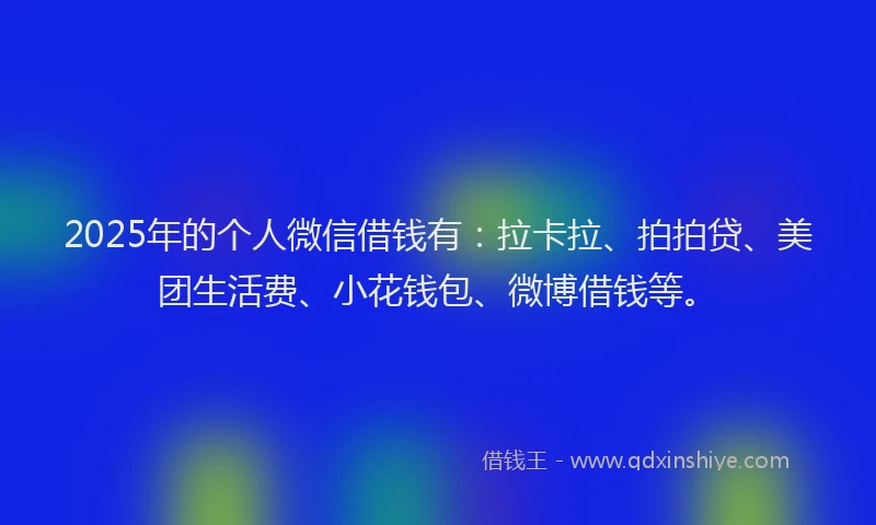 2025年的个人微信借钱有：拉卡拉、拍拍贷、美团生活费、小花钱包、微博借钱等。