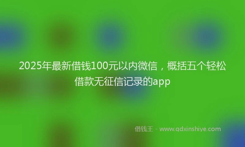 2025年最新借钱100元以内微信，概括五个轻松借款无征信记录的app