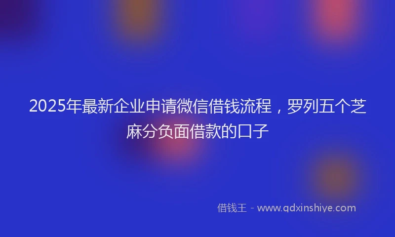 2025年最新企业申请微信借钱流程，罗列五个芝麻分负面借款的口子