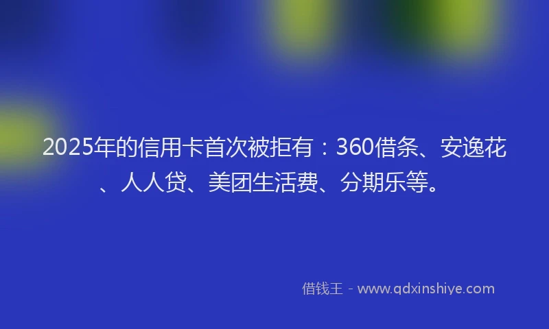 2025年的信用卡首次被拒有：360借条、安逸花、人人贷、美团生活费、分期乐等。