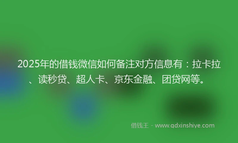 2025年的借钱微信如何备注对方信息有：拉卡拉、读秒贷、超人卡、京东金融、团贷网等。