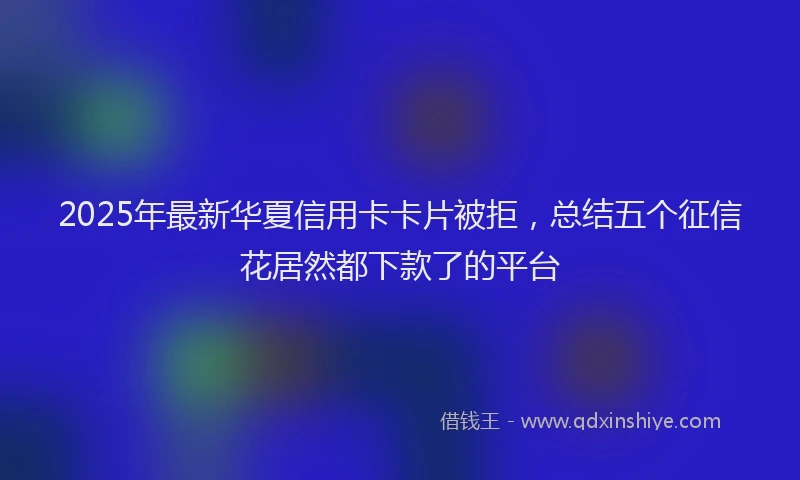 2025年最新华夏信用卡卡片被拒，总结五个征信花居然都下款了的平台