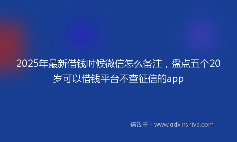 2025年最新借钱时候微信怎么备注，盘点五个20岁可以借钱平台不查征信的app