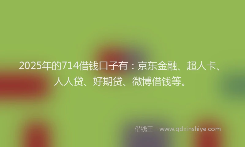 2025年的714借钱口子有：京东金融、超人卡、人人贷、好期贷、微博借钱等。