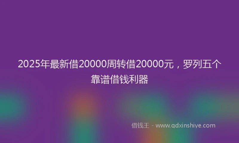 2025年最新借20000周转借20000元，罗列五个靠谱借钱利器