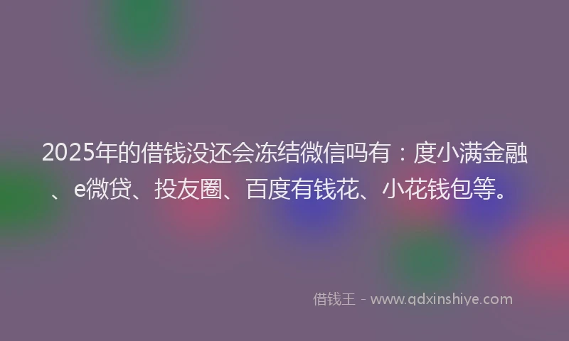 2025年的借钱没还会冻结微信吗有：度小满金融、e微贷、投友圈、百度有钱花、小花钱包等。