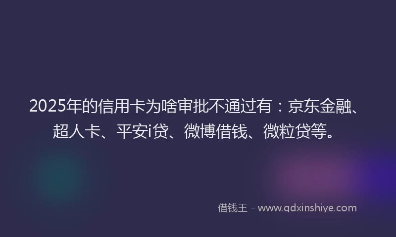 2025年的信用卡为啥审批不通过有：京东金融、超人卡、平安i贷、微博借钱、微粒贷等。