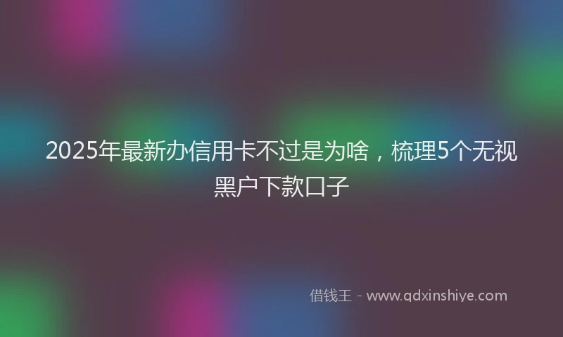 2025年最新办信用卡不过是为啥，梳理5个无视黑户下款口子