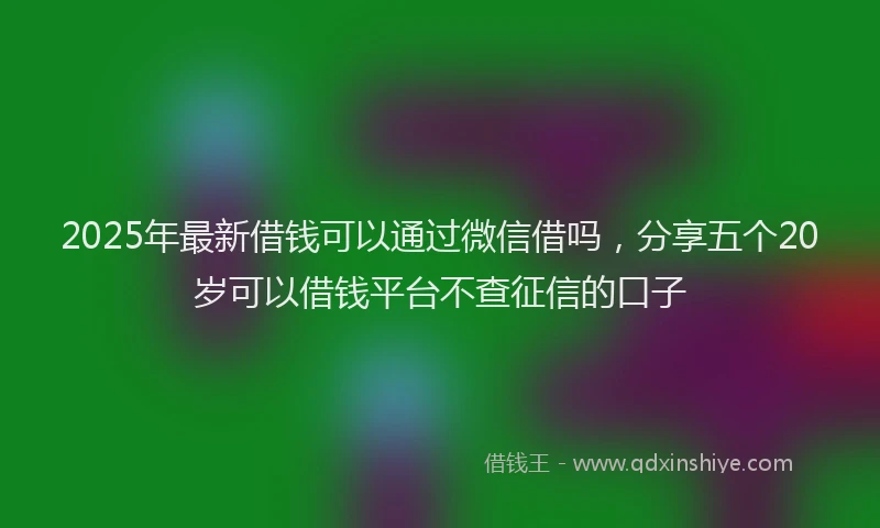 2025年最新借钱可以通过微信借吗，分享五个20岁可以借钱平台不查征信的口子