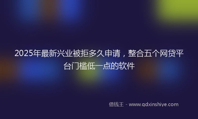2025年最新兴业被拒多久申请，整合五个网贷平台门槛低一点的软件