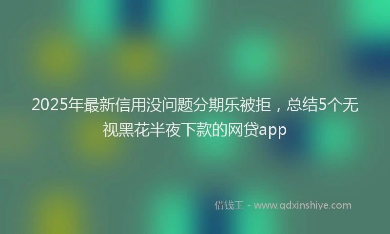 2025年最新信用没问题分期乐被拒，总结5个无视黑花半夜下款的网贷app