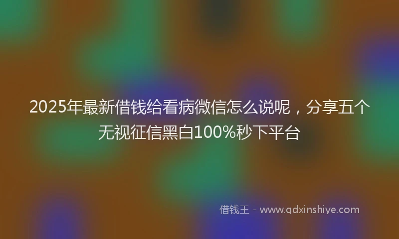 2025年最新借钱给看病微信怎么说呢，分享五个无视征信黑白100%秒下平台