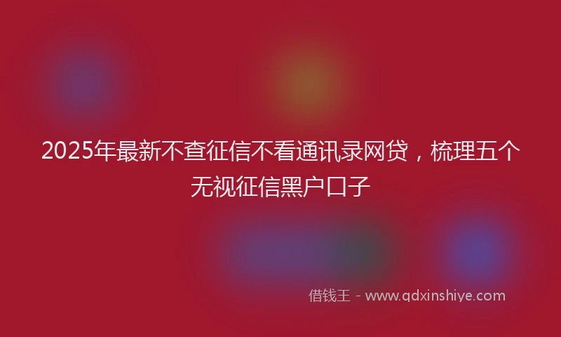 2025年最新不查征信不看通讯录网贷，梳理五个无视征信黑户口子